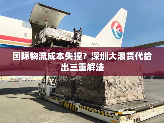 国际物流成本失控？深圳大浪货代给出三重解法