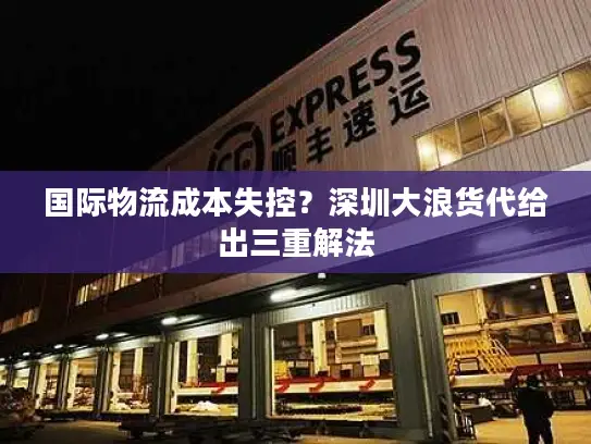 国际物流成本失控？深圳大浪货代给出三重解法