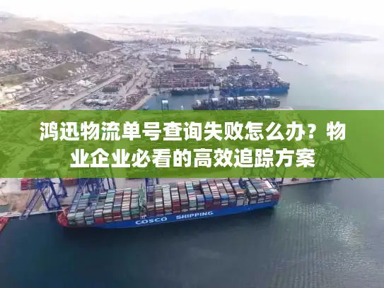 鸿迅物流单号查询失败怎么办？物业企业必看的高效追踪方案