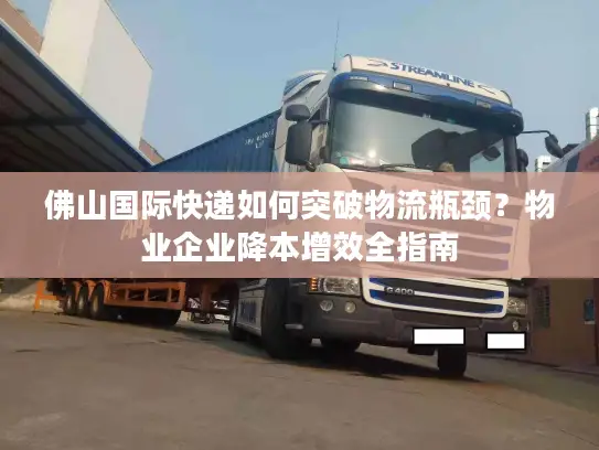 佛山国际快递如何突破物流瓶颈？物业企业降本增效全指南