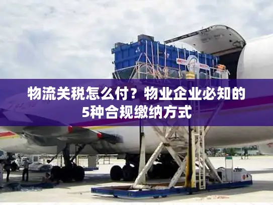 物流关税怎么付？物业企业必知的5种合规缴纳方式