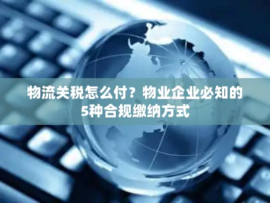物流关税怎么付？物业企业必知的5种合规缴纳方式