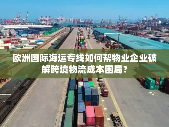 欧洲国际海运专线如何帮物业企业破解跨境物流成本困局？