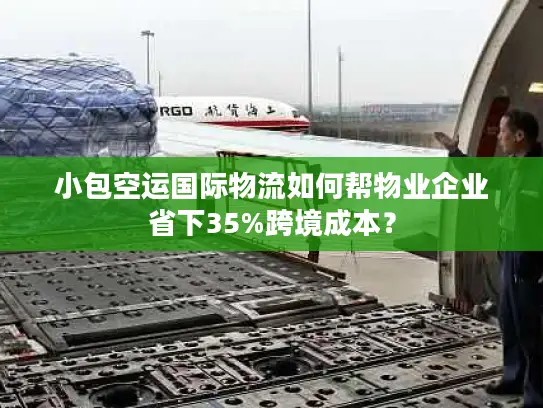 小包空运国际物流如何帮物业企业省下35%跨境成本？