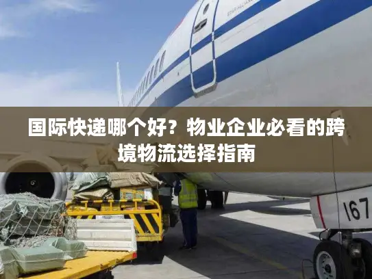 国际快递哪个好？物业企业必看的跨境物流选择指南