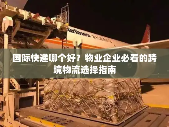 国际快递哪个好？物业企业必看的跨境物流选择指南