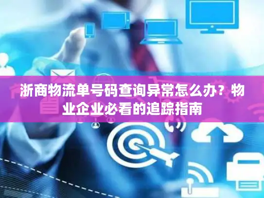 浙商物流单号码查询异常怎么办？物业企业必看的追踪指南