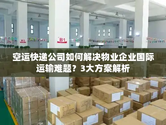 空运快递公司如何解决物业企业国际运输难题？3大方案解析