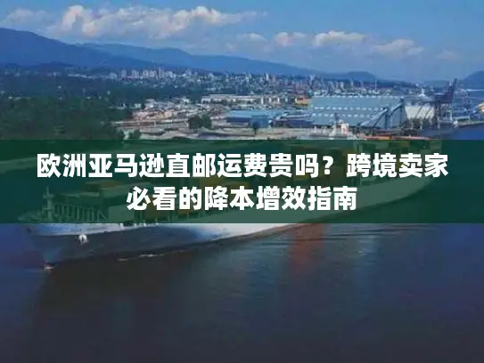 欧洲亚马逊直邮运费贵吗？跨境卖家必看的降本增效指南