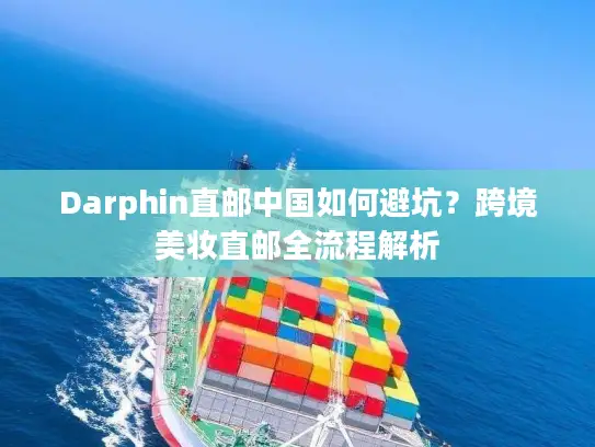 Darphin直邮中国如何避坑？跨境美妆直邮全流程解析