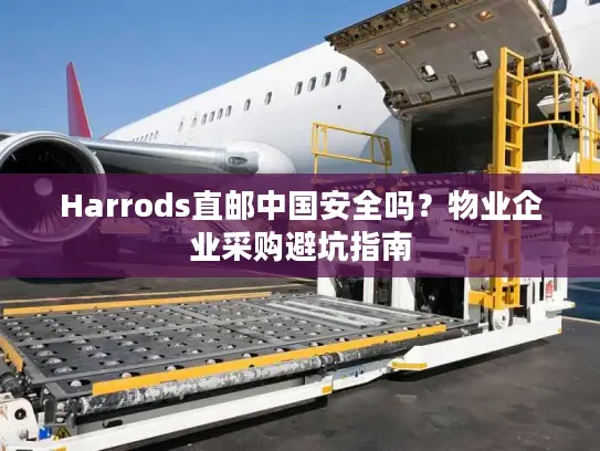 Harrods直邮中国安全吗？物业企业采购避坑指南