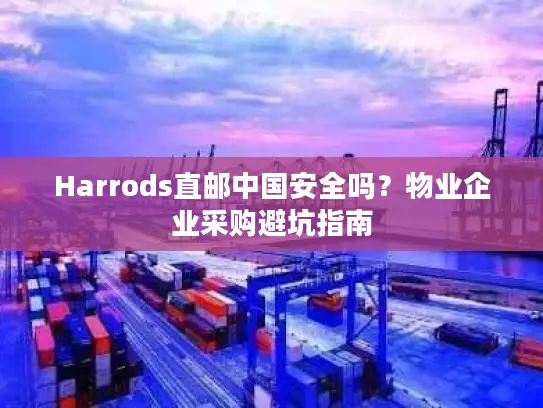 Harrods直邮中国安全吗？物业企业采购避坑指南