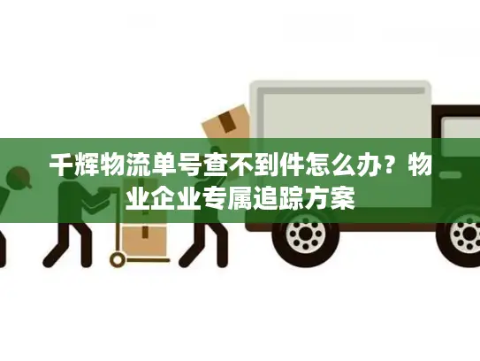 千辉物流单号查不到件怎么办？物业企业专属追踪方案