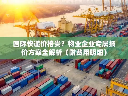 国际快递价格贵？物业企业专属报价方案全解析（附费用明细）
