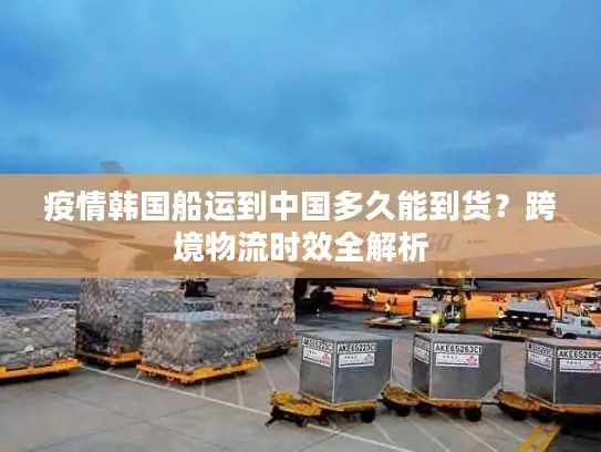 疫情韩国船运到中国多久能到货？跨境物流时效全解析