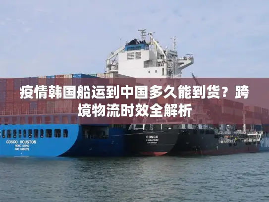 疫情韩国船运到中国多久能到货？跨境物流时效全解析