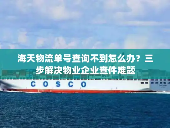 海天物流单号查询不到怎么办？三步解决物业企业查件难题