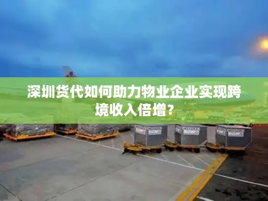 深圳货代如何助力物业企业实现跨境收入倍增？