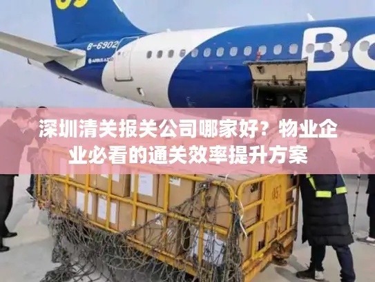 深圳清关报关公司哪家好？物业企业必看的通关效率提升方案