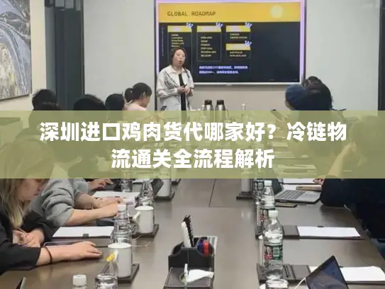 深圳进口鸡肉货代哪家好？冷链物流通关全流程解析