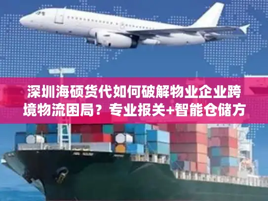 深圳海硕货代如何破解物业企业跨境物流困局？专业报关+智能仓储方案详解