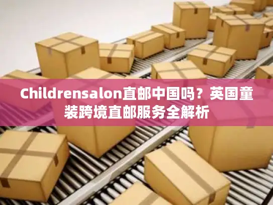 Childrensalon直邮中国吗？英国童装跨境直邮服务全解析