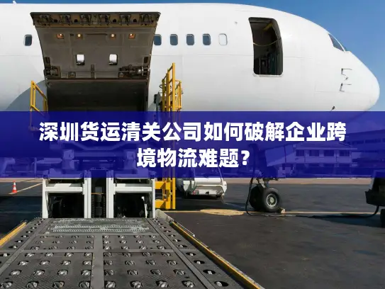 深圳货运清关公司如何破解企业跨境物流难题？