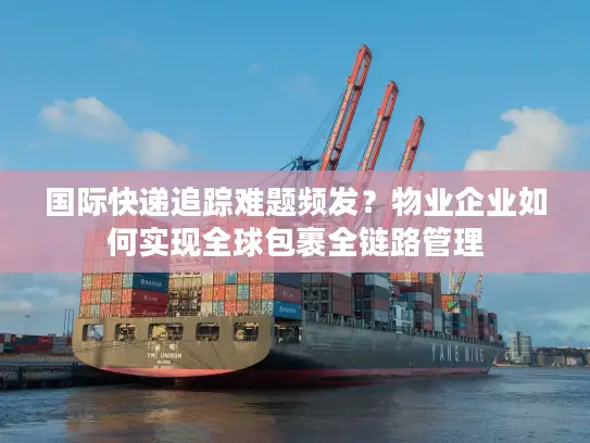 国际快递追踪难题频发？物业企业如何实现全球包裹全链路管理