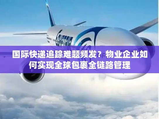 国际快递追踪难题频发？物业企业如何实现全球包裹全链路管理