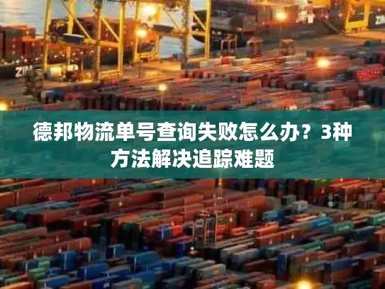 德邦物流单号查询失败怎么办？3种方法解决追踪难题