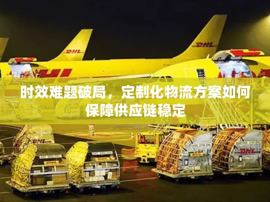 时效难题破局，定制化物流方案如何保障供应链稳定
