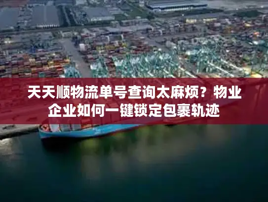 天天顺物流单号查询太麻烦？物业企业如何一键锁定包裹轨迹