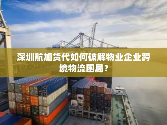 深圳航加货代如何破解物业企业跨境物流困局？