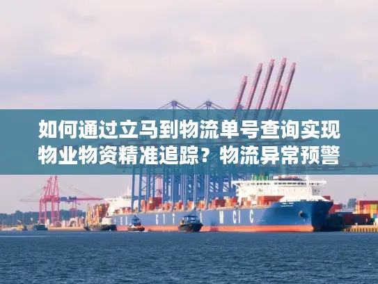 如何通过立马到物流单号查询实现物业物资精准追踪？物流异常预警全攻略