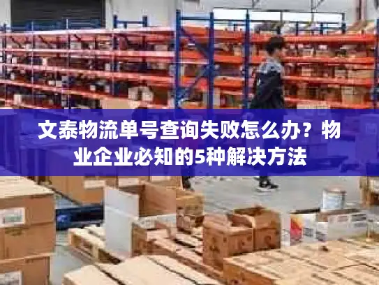 文泰物流单号查询失败怎么办？物业企业必知的5种解决方法