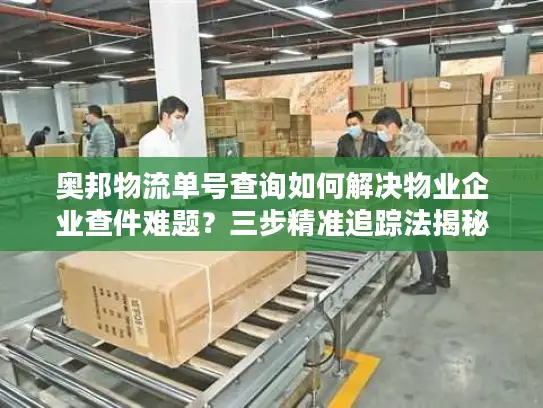 奥邦物流单号查询如何解决物业企业查件难题？三步精准追踪法揭秘