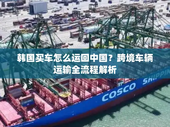 韩国买车怎么运回中国？跨境车辆运输全流程解析