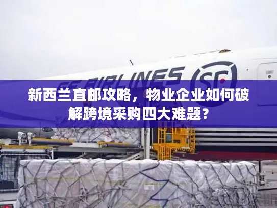新西兰直邮攻略，物业企业如何破解跨境采购四大难题？