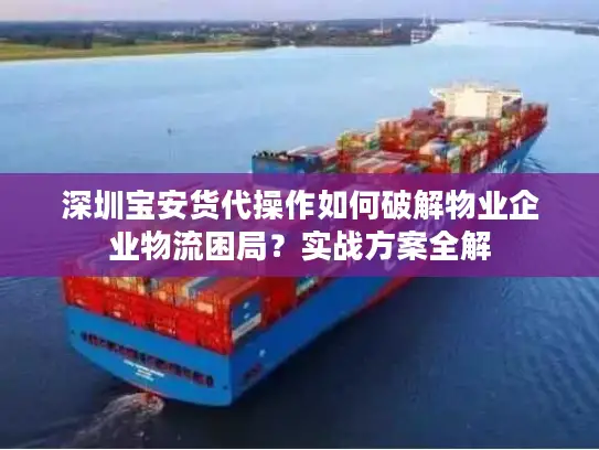 深圳宝安货代操作如何破解物业企业物流困局？实战方案全解