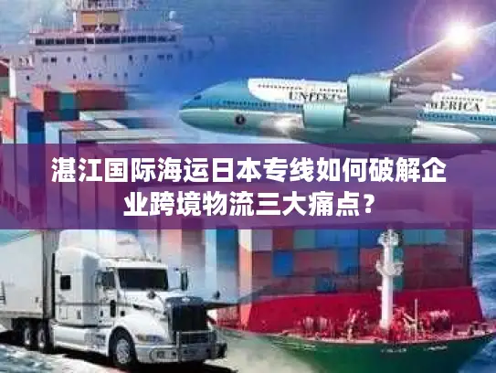 湛江国际海运日本专线如何破解企业跨境物流三大痛点？