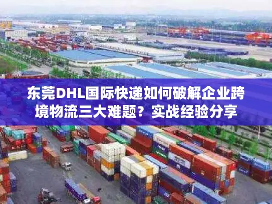 东莞DHL国际快递如何破解企业跨境物流三大难题？实战经验分享