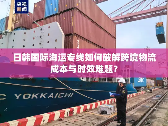 日韩国际海运专线如何破解跨境物流成本与时效难题？