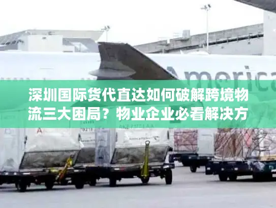 深圳国际货代直达如何破解跨境物流三大困局？物业企业必看解决方案