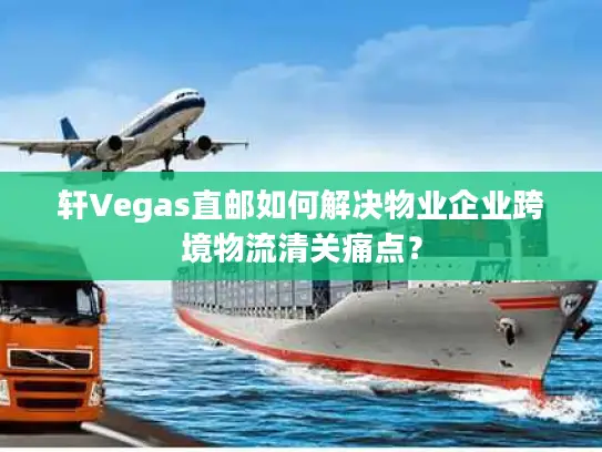 轩Vegas直邮如何解决物业企业跨境物流清关痛点？