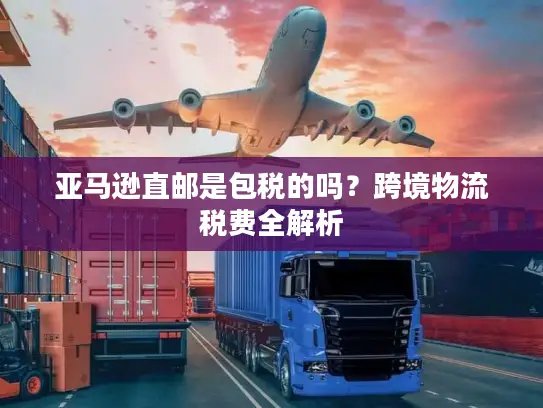 亚马逊直邮是包税的吗？跨境物流税费全解析