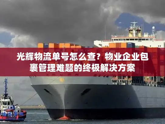 光辉物流单号怎么查？物业企业包裹管理难题的终极解决方案