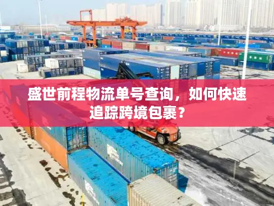 盛世前程物流单号查询，如何快速追踪跨境包裹？
