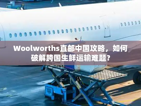 Woolworths直邮中国攻略，如何破解跨国生鲜运输难题？