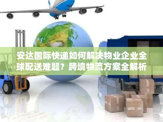 安达国际快递如何解决物业企业全球配送难题？跨境物流方案全解析
