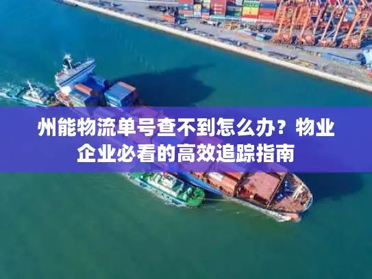 州能物流单号查不到怎么办？物业企业必看的高效追踪指南